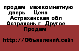 продам  межкомнатную дверь  › Цена ­ 1 500 - Астраханская обл., Астрахань г. Другое » Продам   